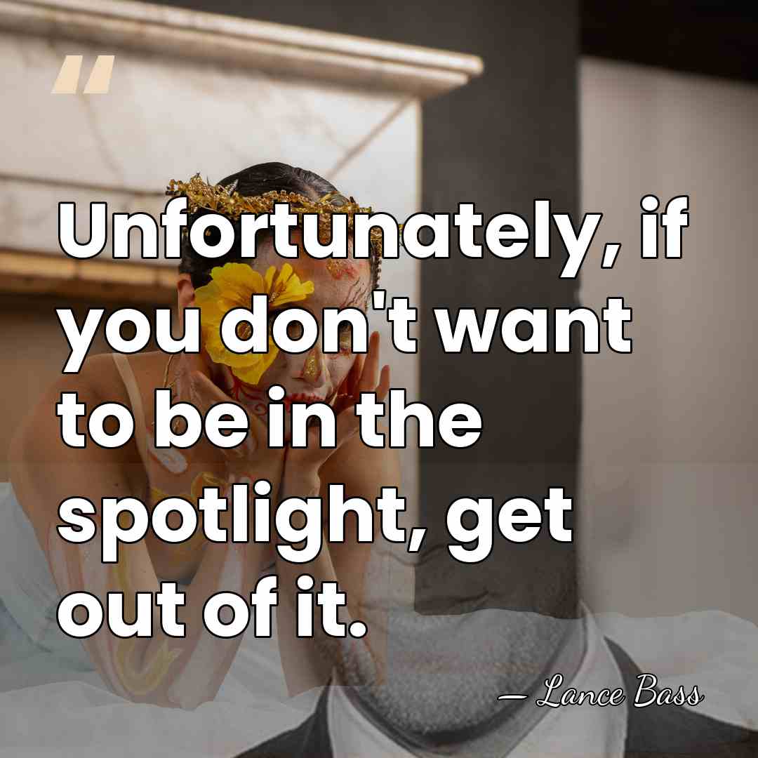 Unfortunately, if you don't want to be in the spotlight, get out&hellip; - Lance Bass
