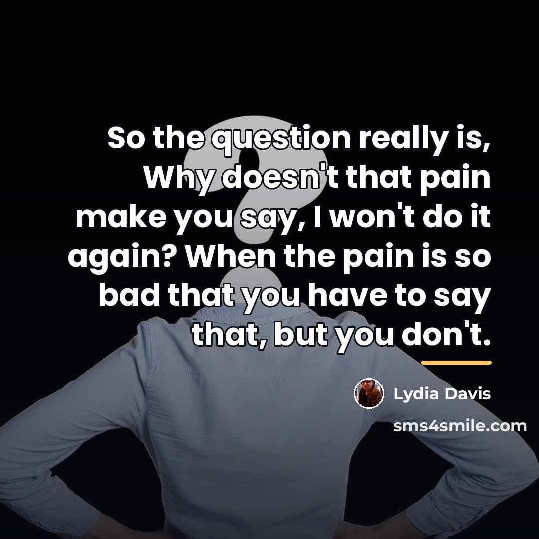 “So the question really is, Why doesn't that pain make…” quote by Lydia Davis