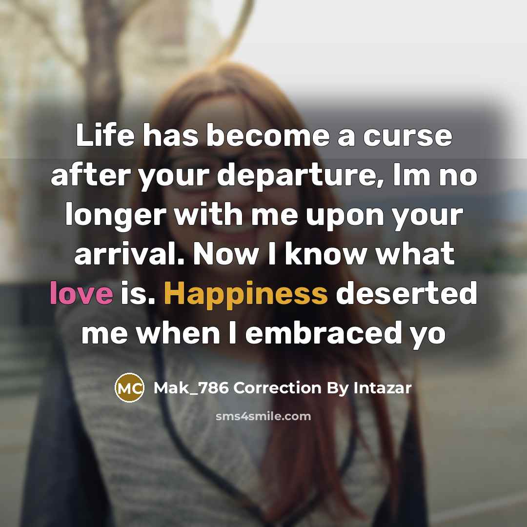 “Life has become a curse after your departure, Im no longer with me upon your arrival. Now I know what love is. Happiness deserted me when I embraced yo” quote by Mak_786 Correction By Intazar
