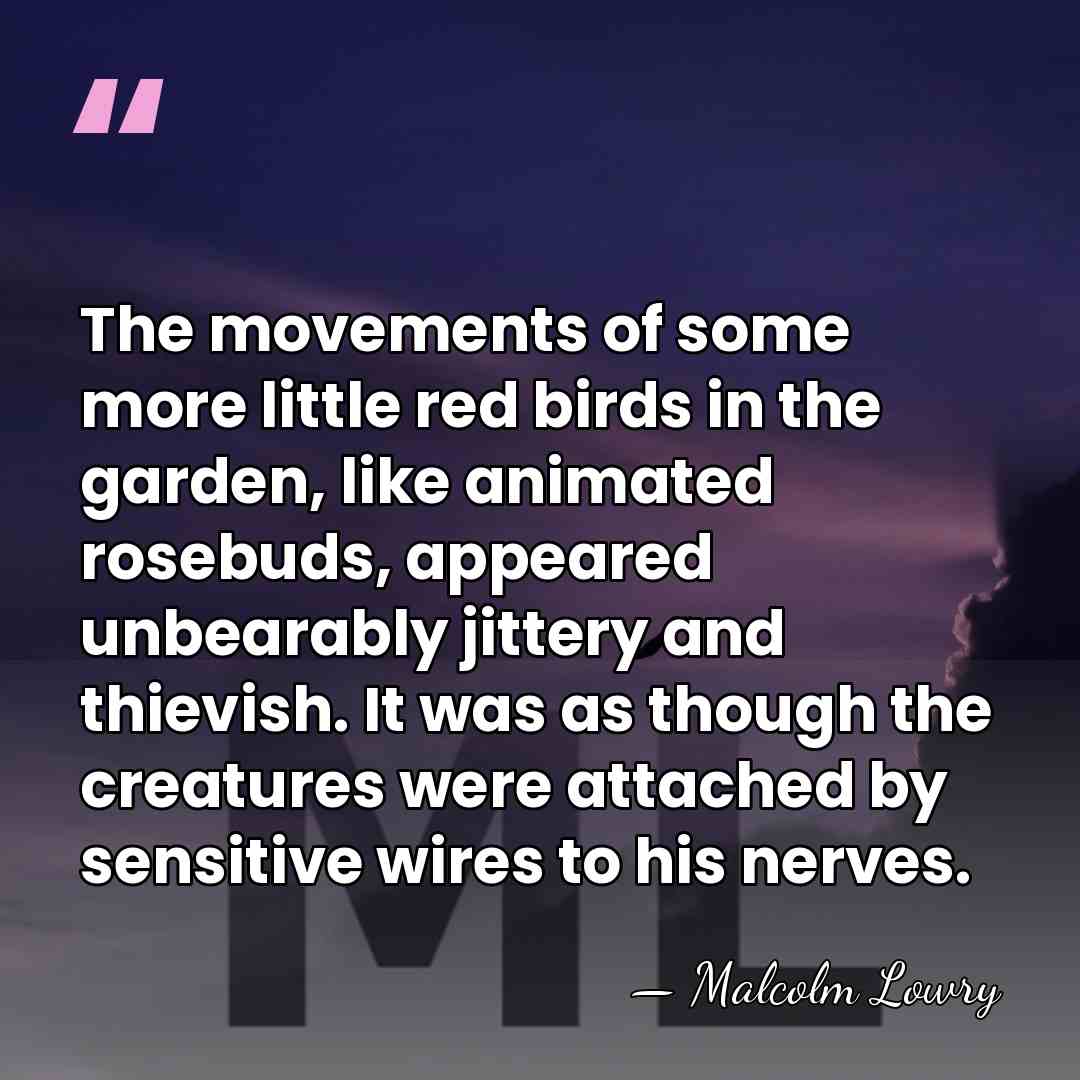 The movements of some more little red birds in the garden, like&hellip; - Malcolm Lowry