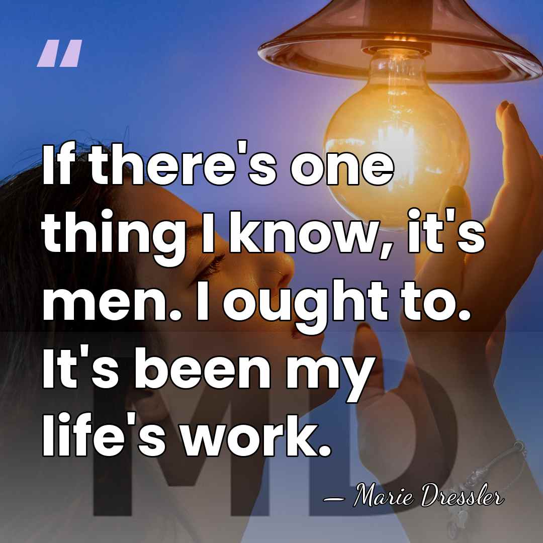 If there's one thing I know, it's men. I ought to. It's&hellip; - Marie Dressler