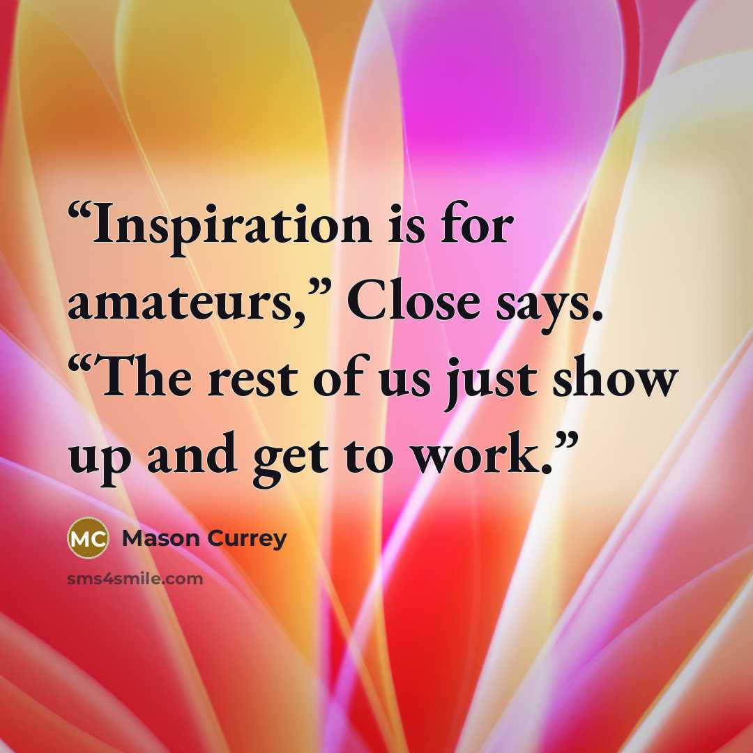 “Inspiration is for amateurs,” Close says. “The rest of us just show up and get to work.” quote by Mason Currey