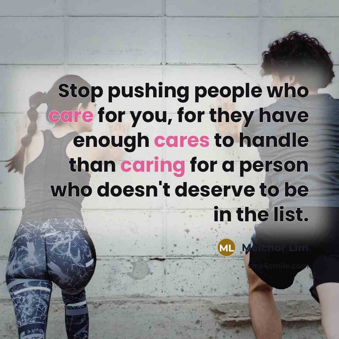 “Stop pushing people who care for you, for they have enough cares to handle than caring for a person who doesn't deserve to be in the list.” quote by Melchor Lim