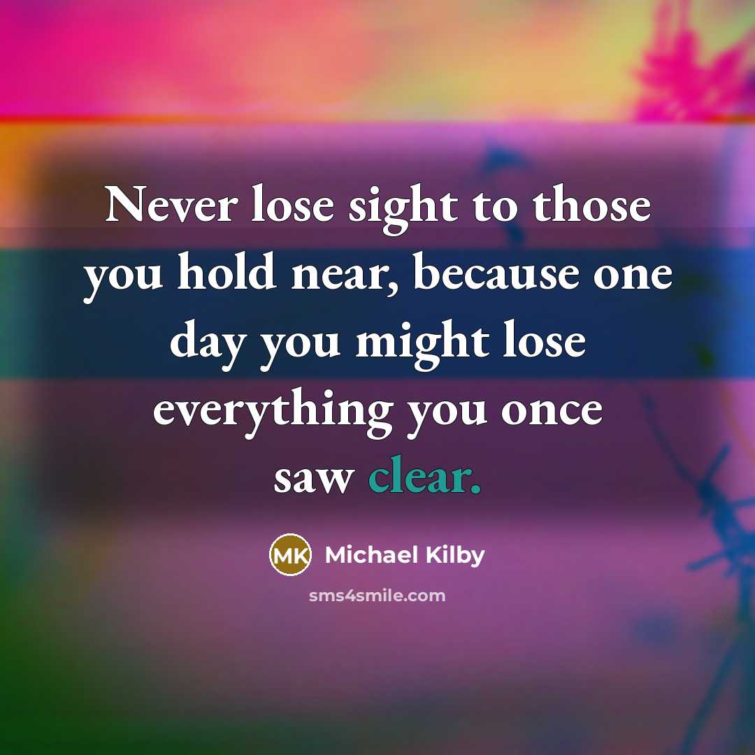 “Never lose sight to those you hold near, because one…” quote by Michael Kilby