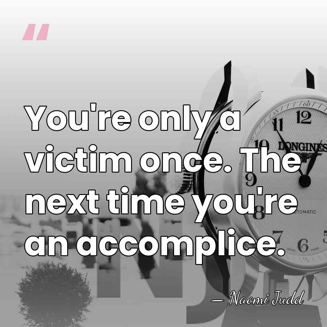 You're only a victim once. The next time you're an accomplice. - Naomi Judd