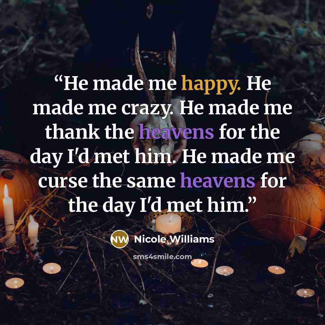 “He made me happy. He made me crazy. He made me thank the heavens for the day I'd met him. He made me curse the same heavens for the day I'd met him.” quote by Nicole Williams