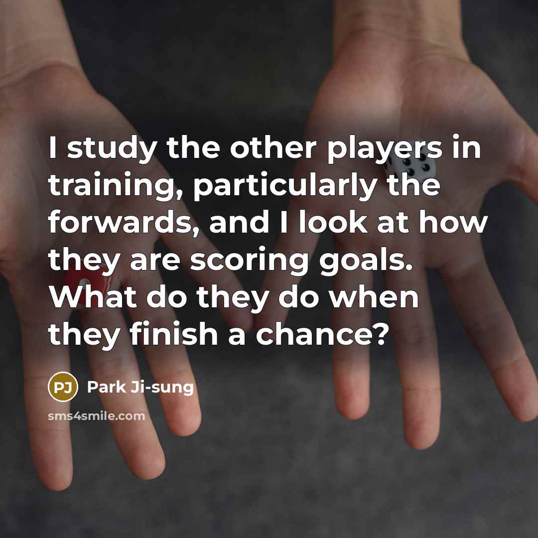 “I study the other players in training, particularly the forwards,…” quote by Park Ji-sung