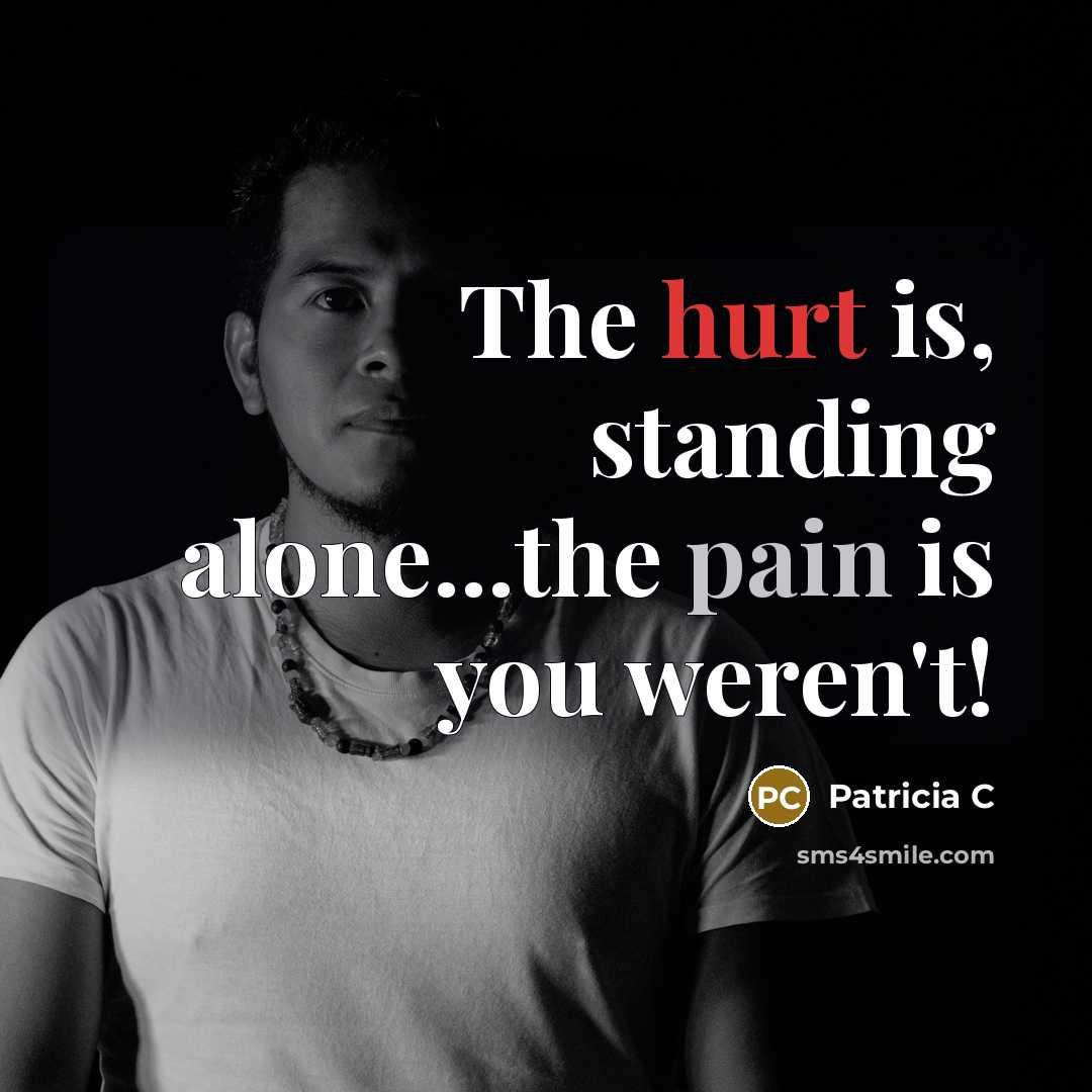 “The hurt is, standing alone...the pain is you weren't!…” quote by Patricia C