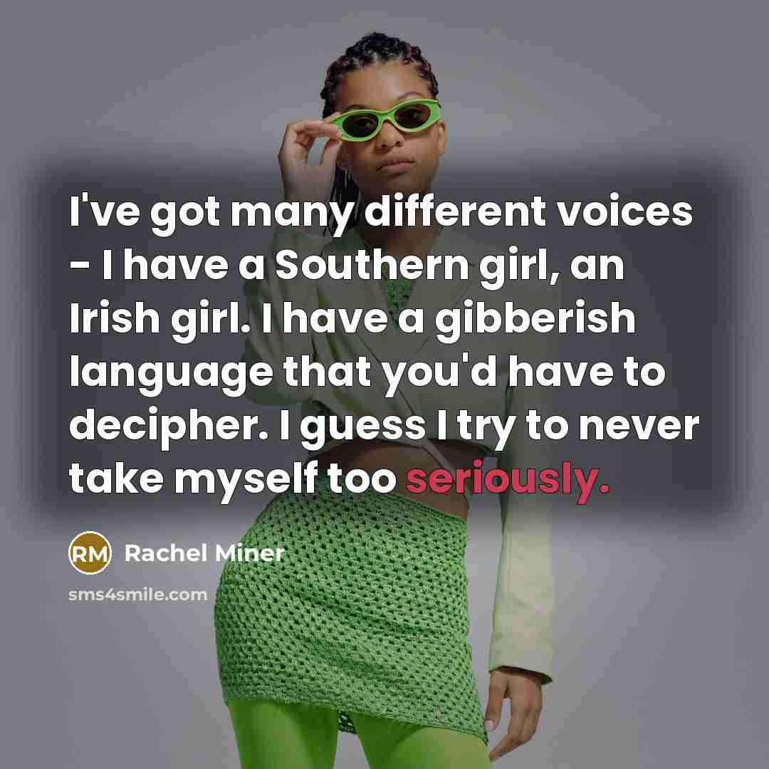 “I've got many different voices - I have a Southern girl, an Irish girl. I have a gibberish language that you'd have to decipher. I guess I try to never take myself too seriously.” quote by Rachel Miner