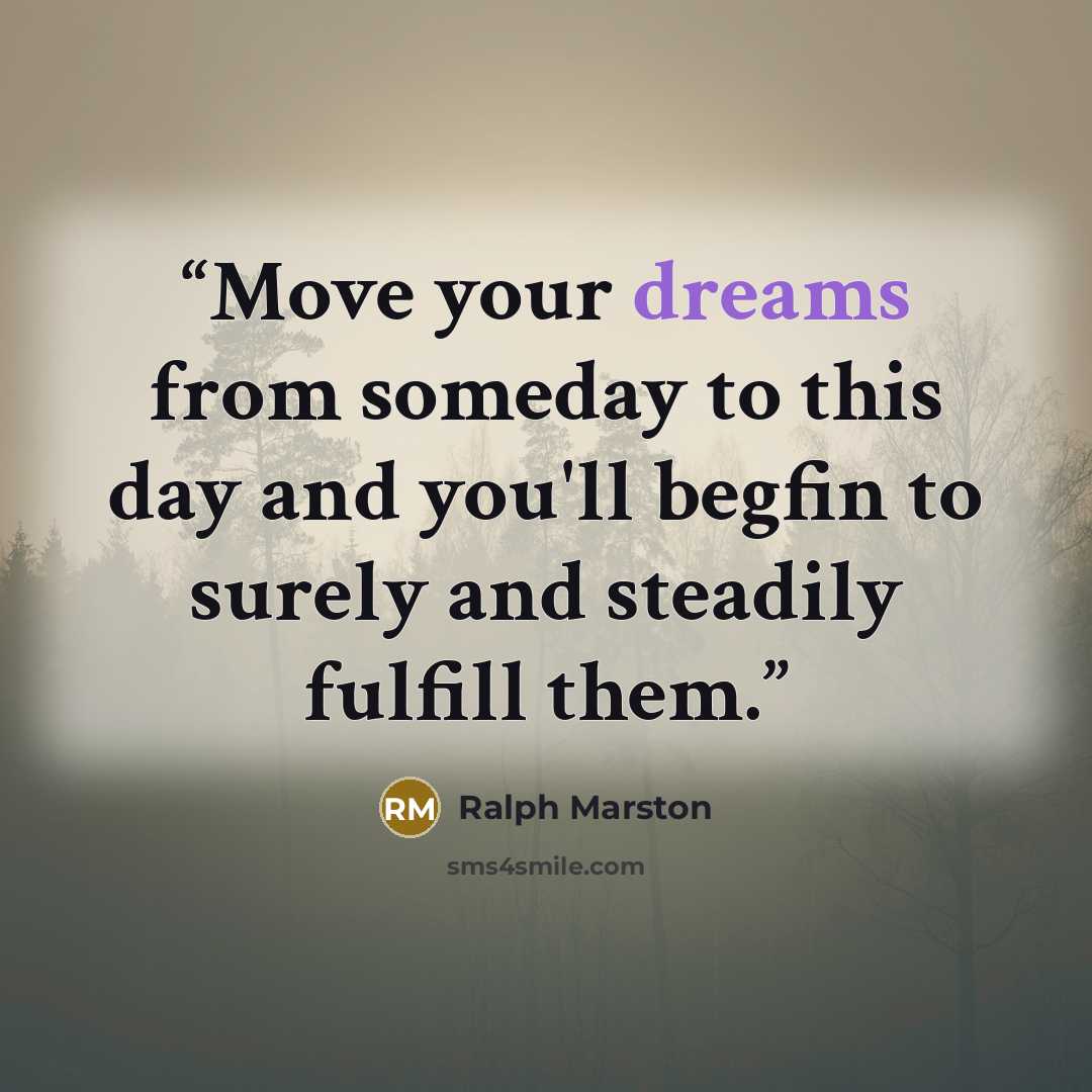 “Move your dreams from someday to this day and you'll begfin to surely and steadily fulfill them.” quote by Ralph Marston