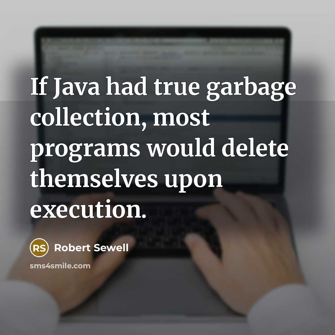 “If Java had true garbage collection, most programs would delete themselves upon execution.” quote by Robert Sewell