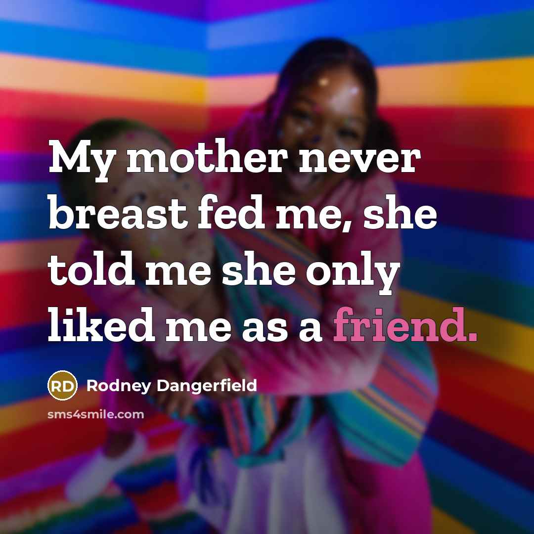 “My mother never breast fed me, she told me she only liked me as a friend.” quote by Rodney Dangerfield