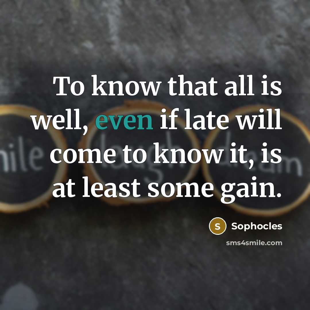 “To know that all is well, even if late will…” quote by Sophocles