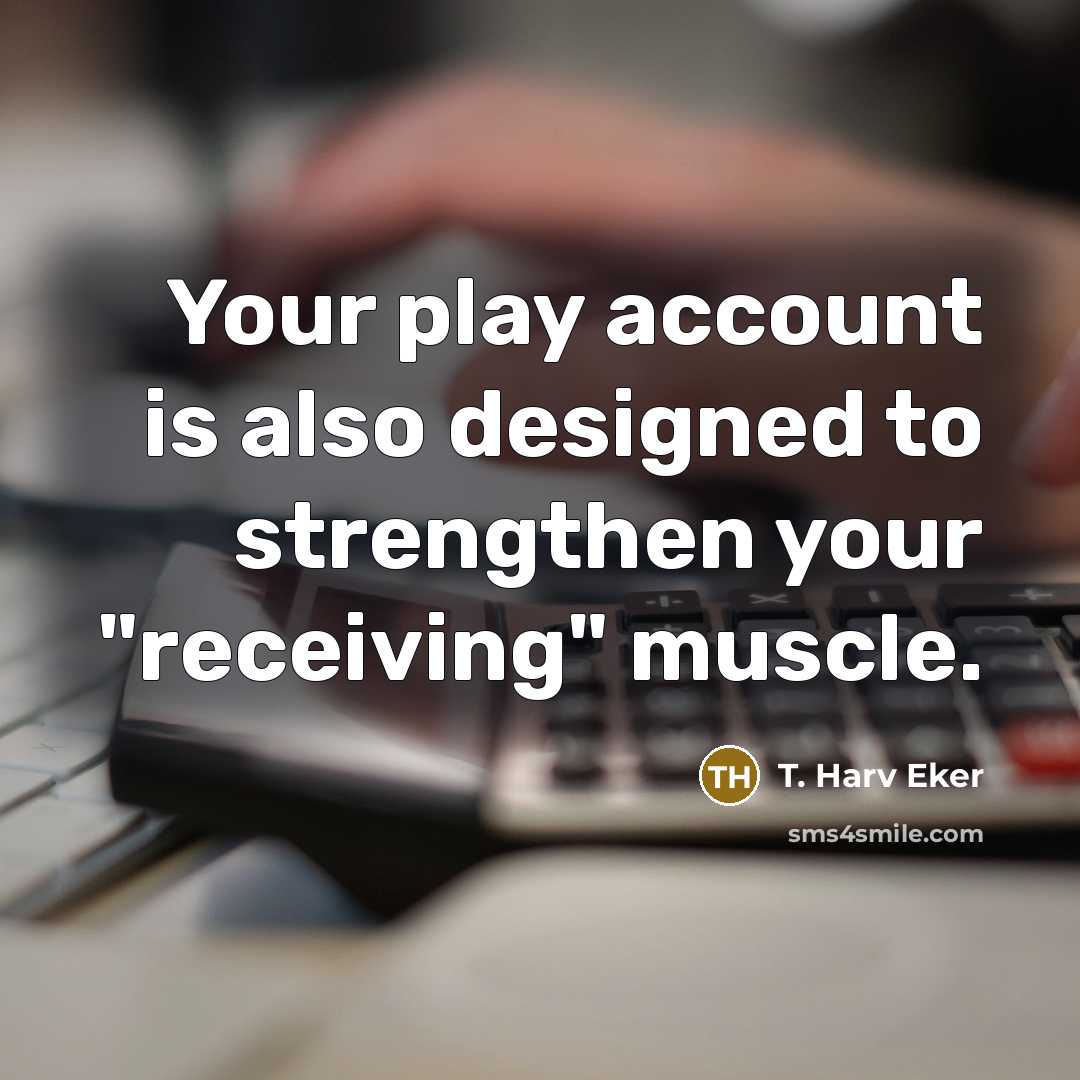 “Your play account is also designed to strengthen your "receiving"…” quote by T. Harv Eker