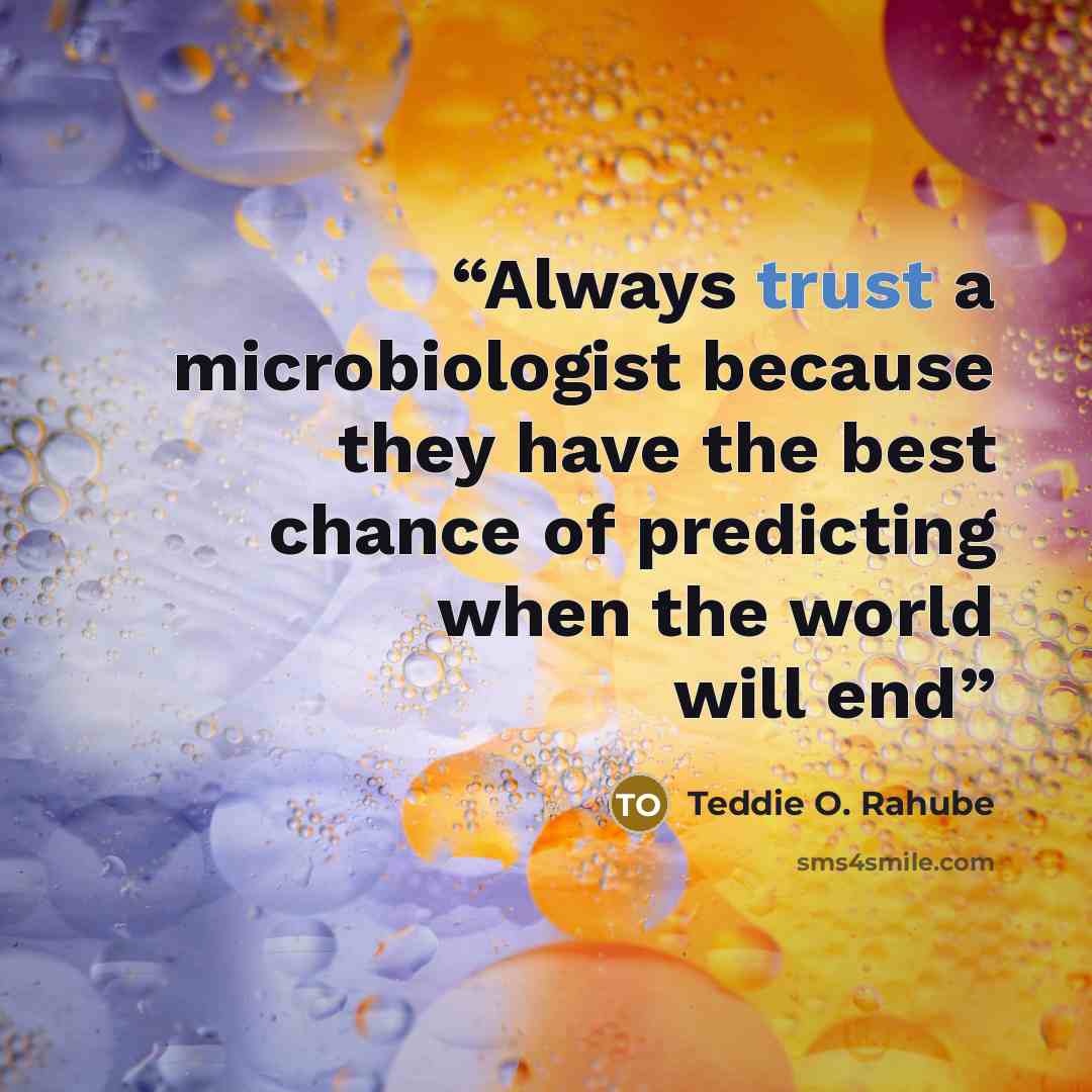 “Always trust a microbiologist because they have the best chance of predicting when the world will end” quote by Teddie O. Rahube