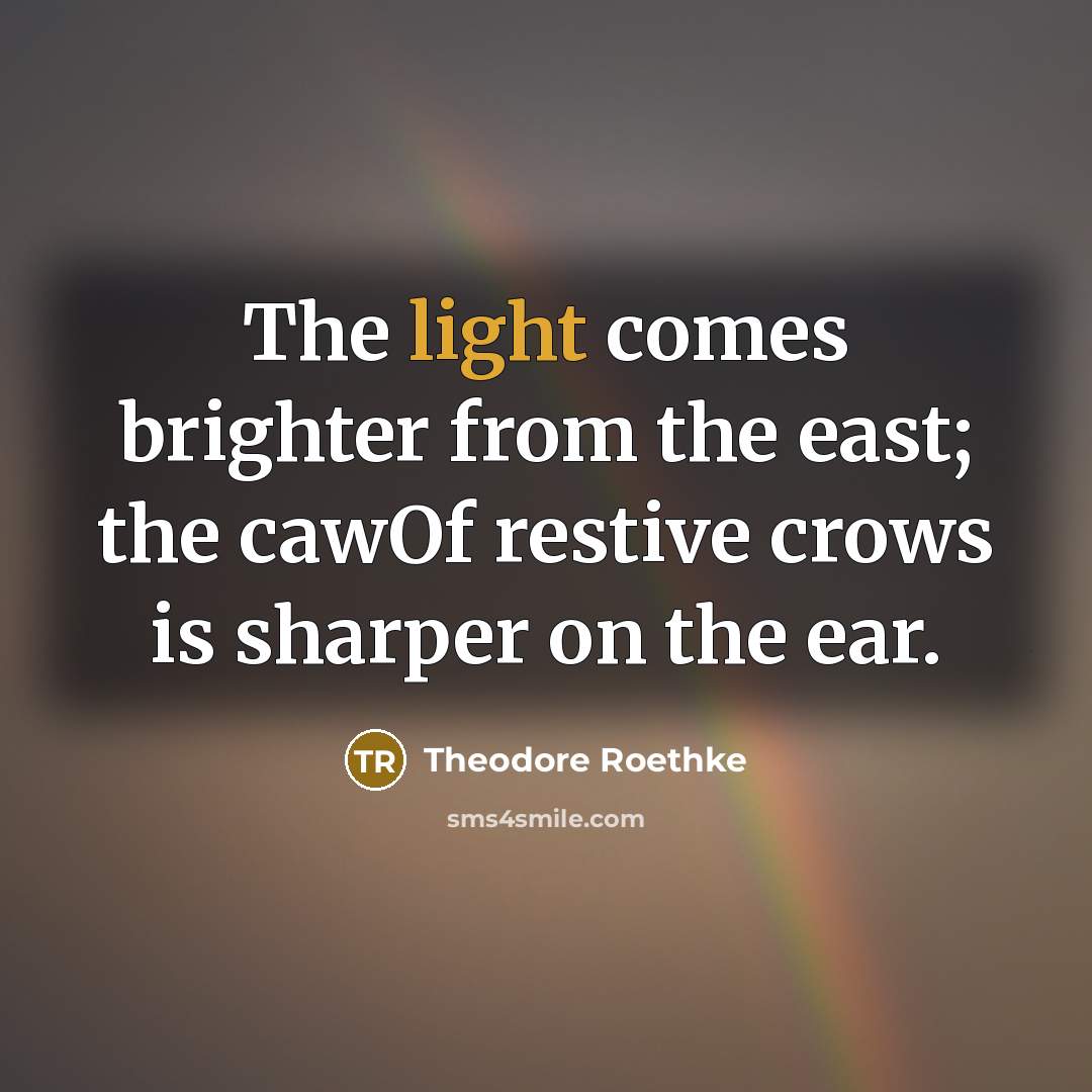 “The light comes brighter from the east; the cawOf restive…” quote by Theodore Roethke