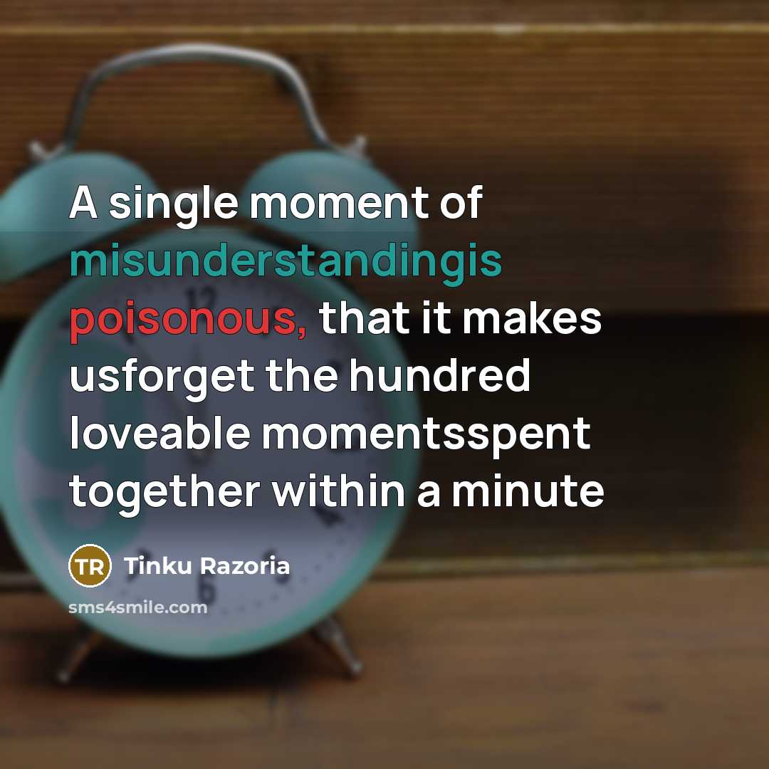 “A single moment of misunderstandingis poisonous, that it makes usforget the hundred loveable momentsspent together within a minute” quote by Tinku Razoria
