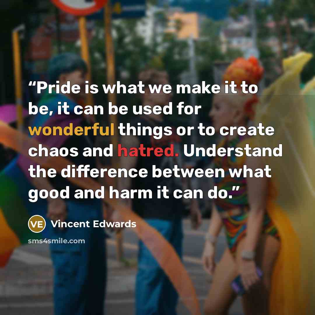 “Pride is what we make it to be, it can be used for wonderful things or to create chaos and hatred. Understand the difference between what good and harm it can do.” quote by Vincent Edwards