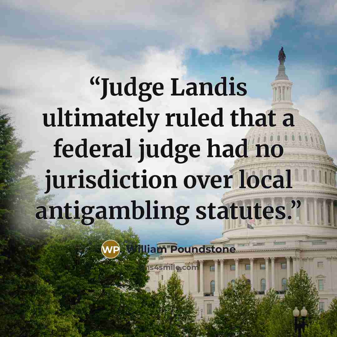 “Judge Landis ultimately ruled that a federal judge had no jurisdiction over local antigambling statutes.” quote by William Poundstone