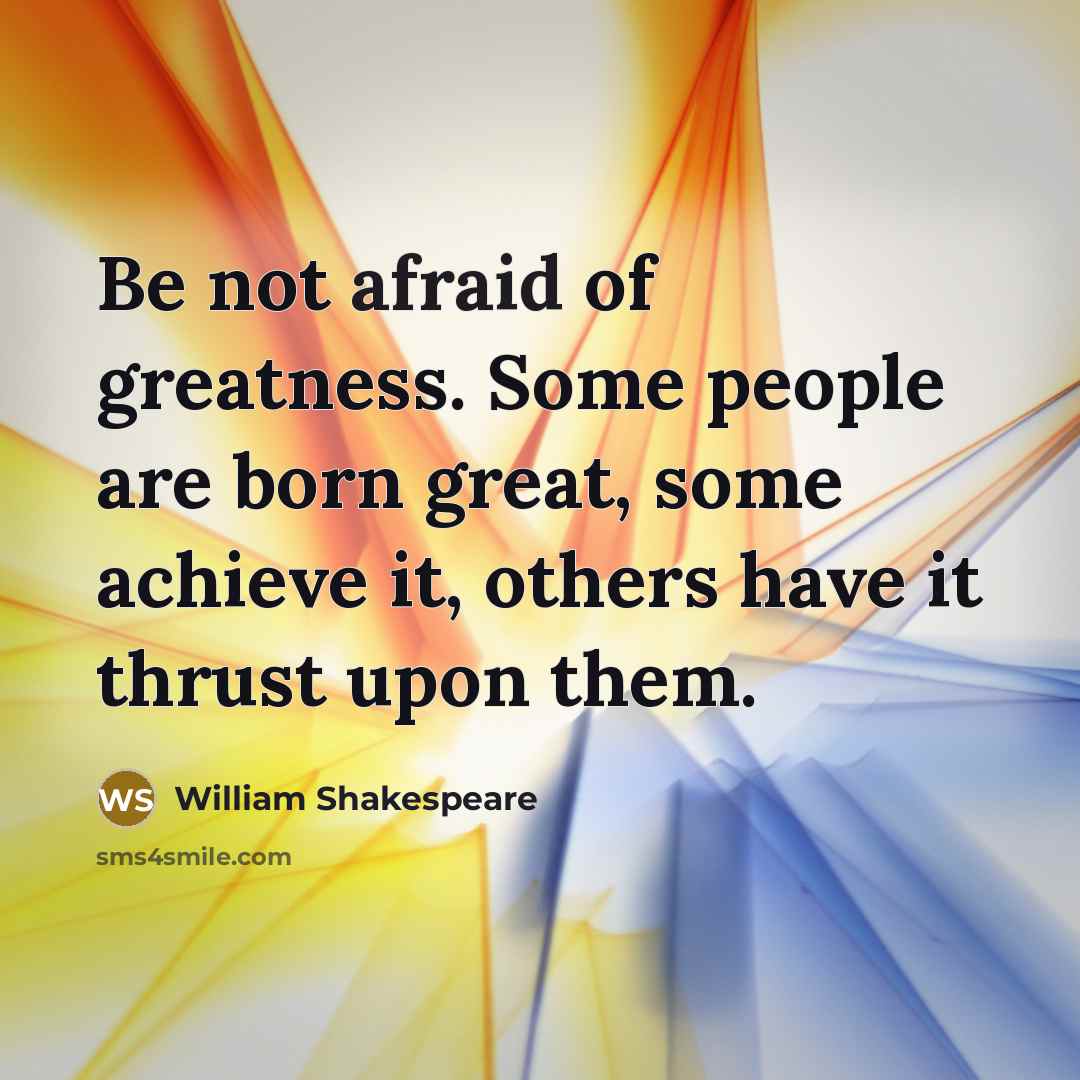 “Be not afraid of greatness. Some people are born great,…” quote by William Shakespeare