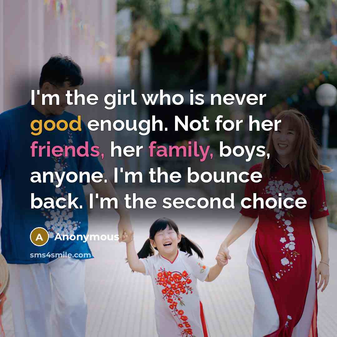“I'm the girl who is never good enough. Not for her friends, her family, boys, anyone. I'm the bounce back. I'm the second choice” quote by Anonymous
