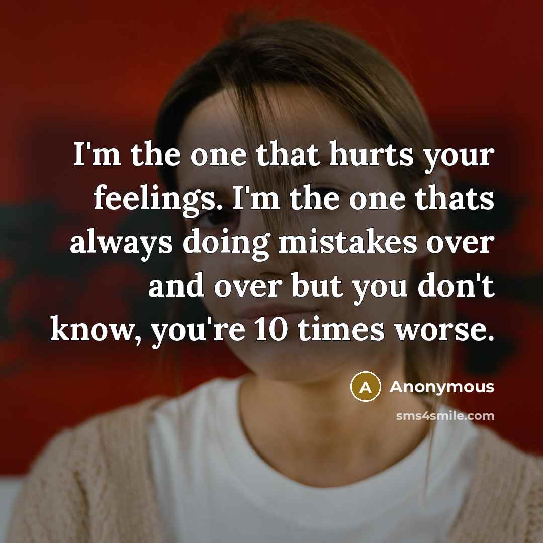 “I'm the one that hurts your feelings. I'm the one thats always doing mistakes over and over but you don't know, you're 10 times worse.” quote by Anonymous