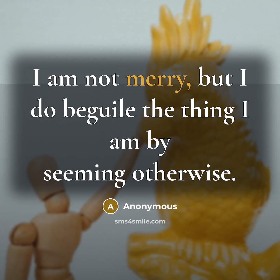 “I am not merry, but I do beguile the thing…” quote by Anonymous