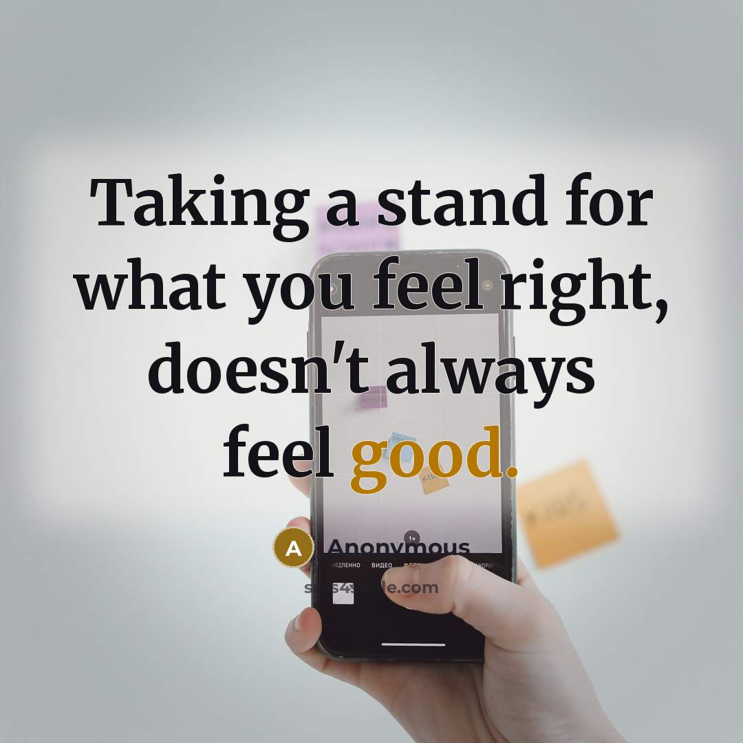 “Taking a stand for what you feel right, doesn't always feel good.” quote by Anonymous