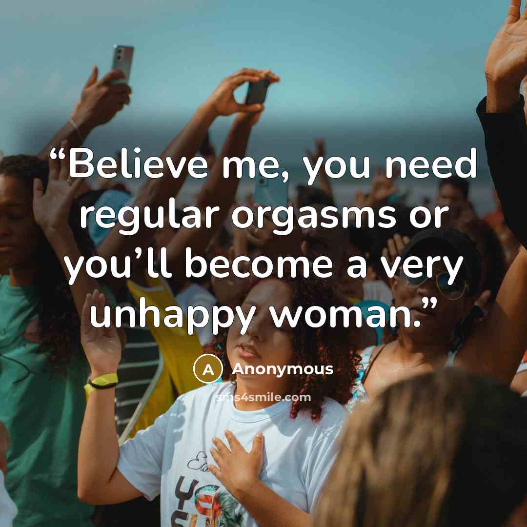“Believe me, you need regular orgasms or you’ll become a very unhappy woman.” quote by Anonymous