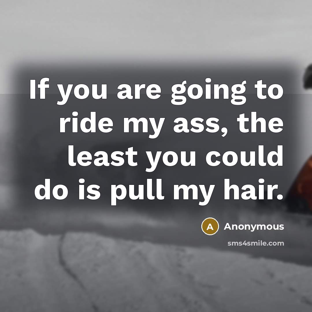 “If you are going to ride my ass, the least you could do is pull my hair.” quote by Anonymous