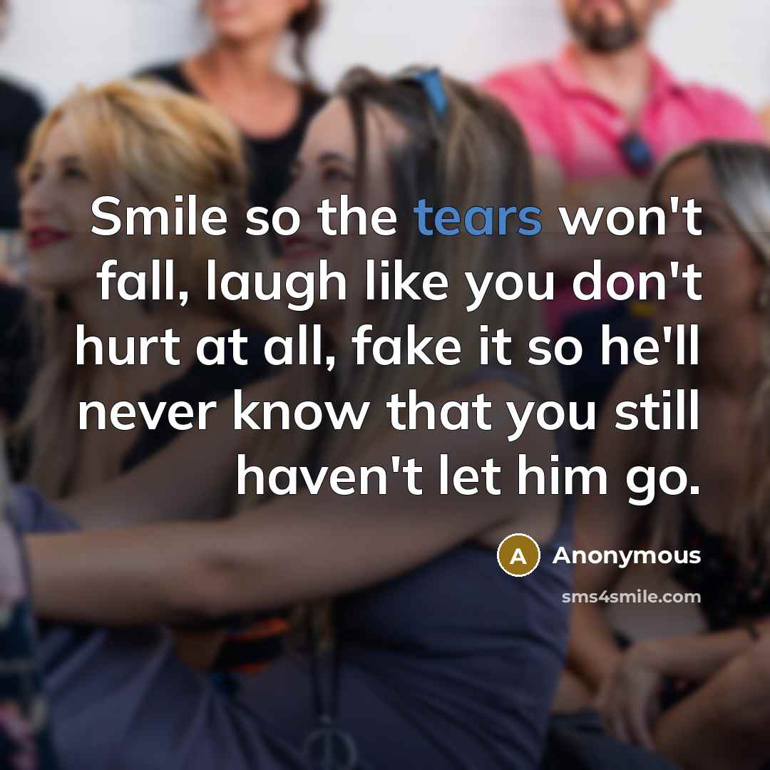 “Smile so the tears won't fall, laugh like you don't hurt at all, fake it so he'll never know that you still haven't let him go.” quote by Anonymous