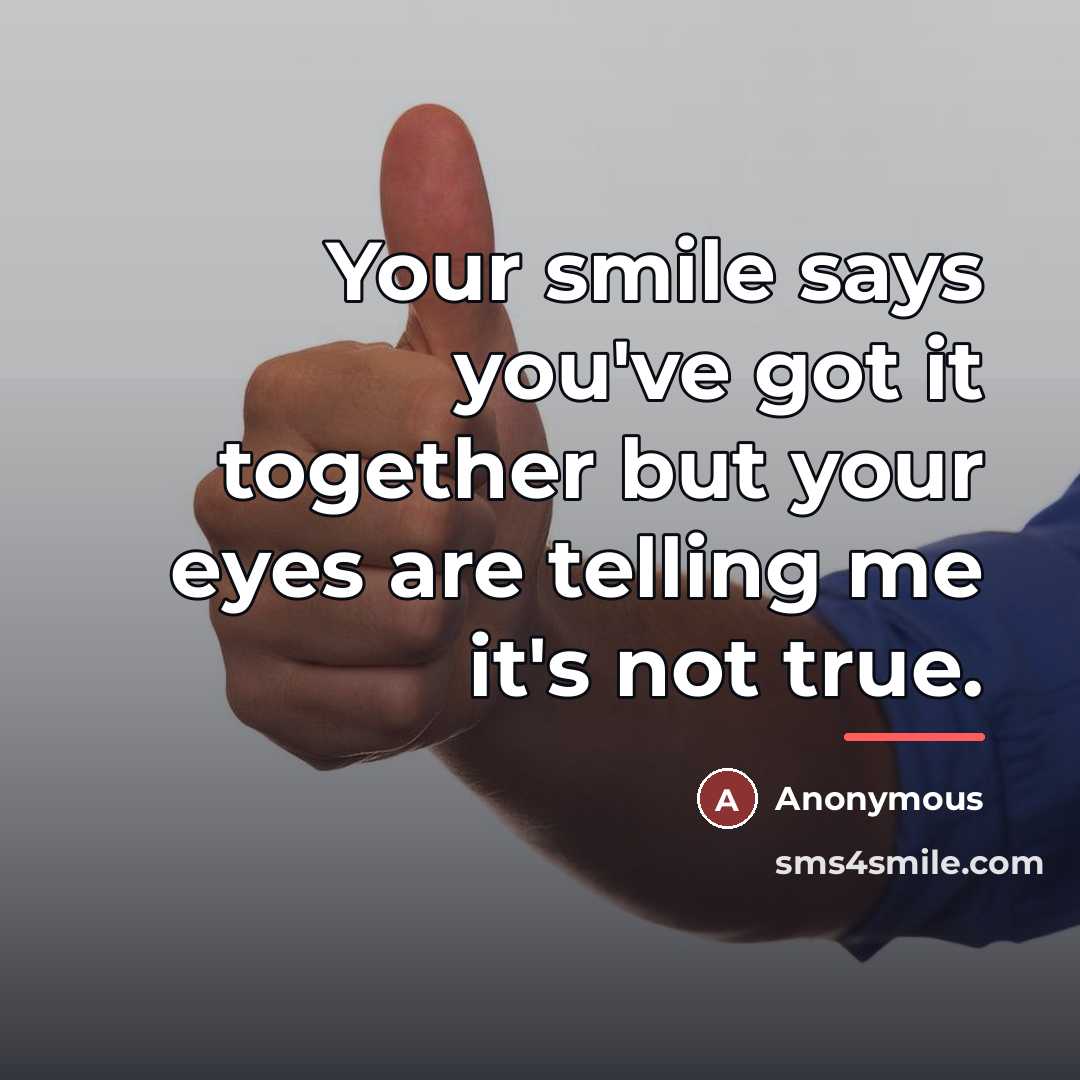 “Your smile says you've got it together but your eyes are telling me it's not true.” quote by Anonymous