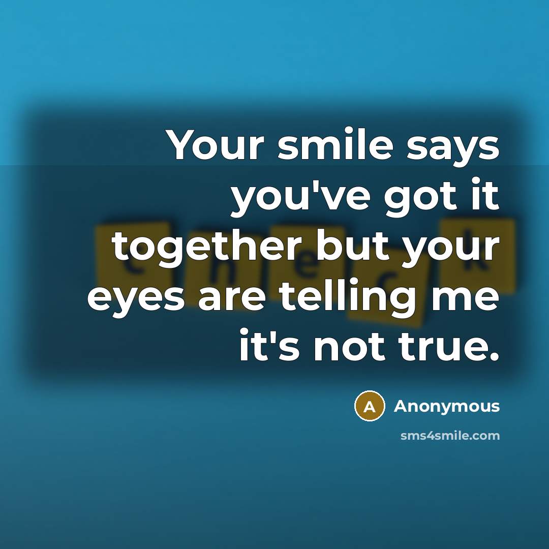 “Your smile says you've got it together but your eyes are telling me it's not true.” quote by Anonymous