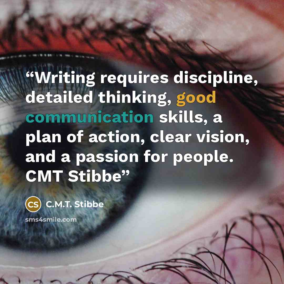 “Writing requires discipline, detailed thinking, good communication skills, a plan of action, clear vision, and a passion for people. CMT Stibbe” quote by C.M.T. Stibbe