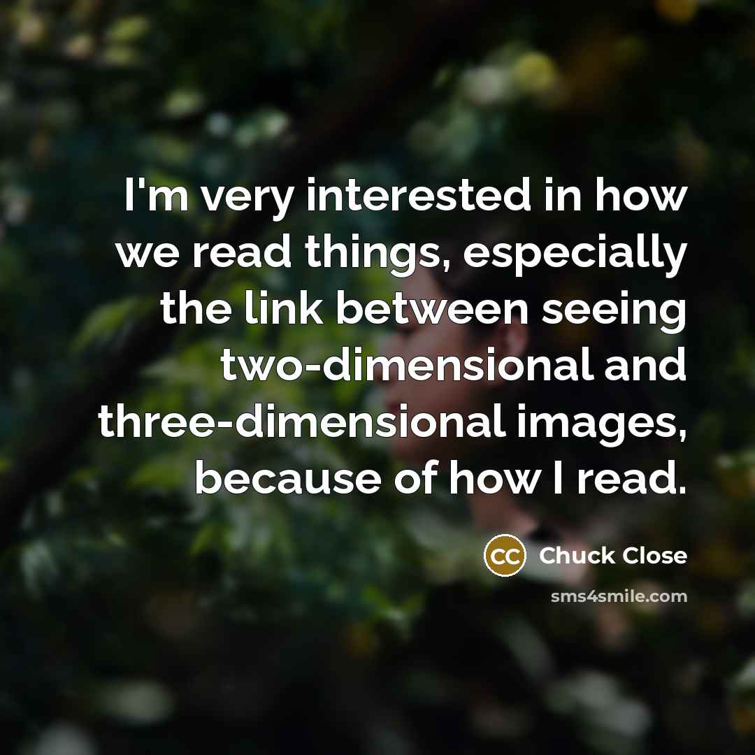 “I'm very interested in how we read things, especially the…” quote by Chuck Close