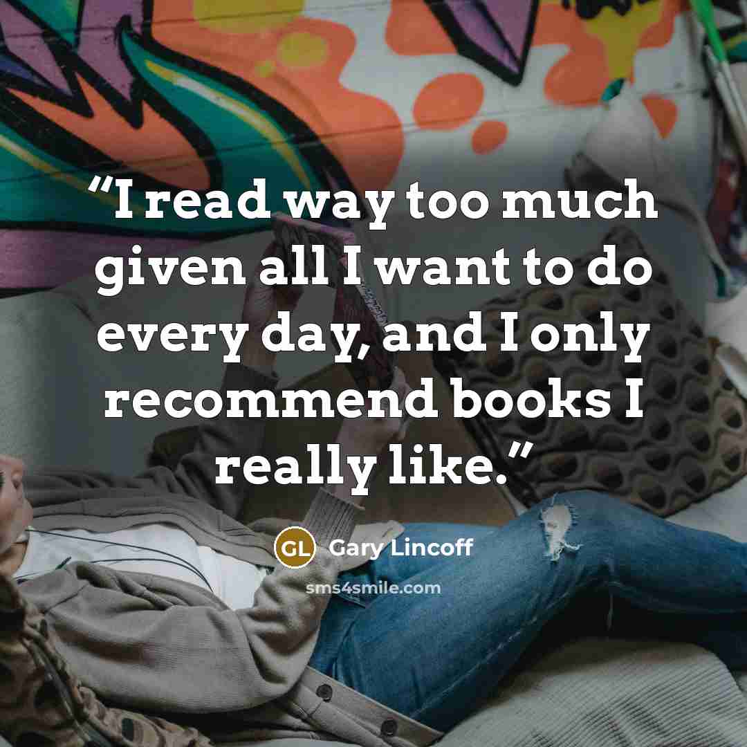 “I read way too much given all I want to do every day, and I only recommend books I really like.” quote by Gary Lincoff