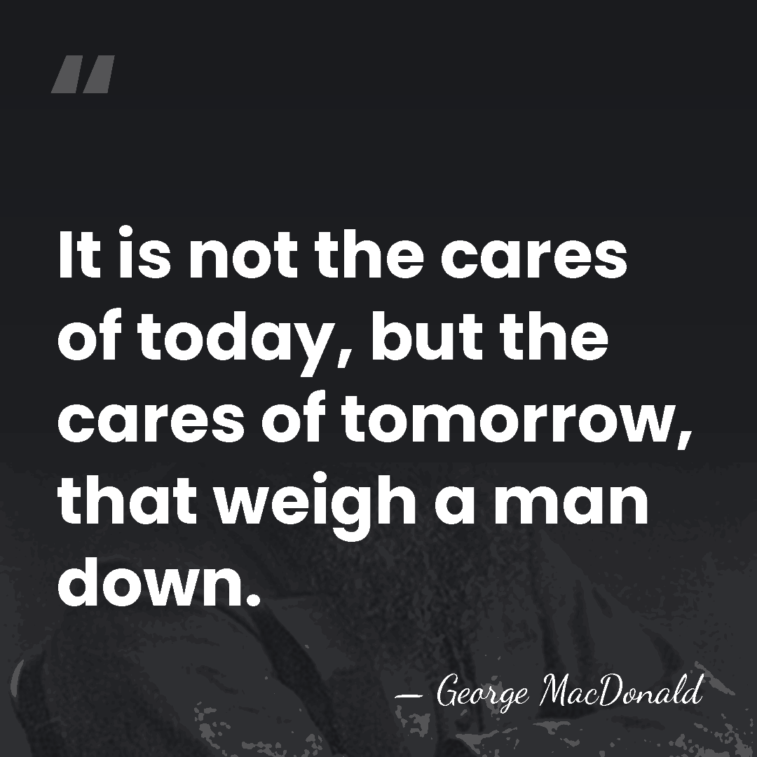 It is not the cares of today, but the cares of tomorrow,&hellip; - George MacDonald