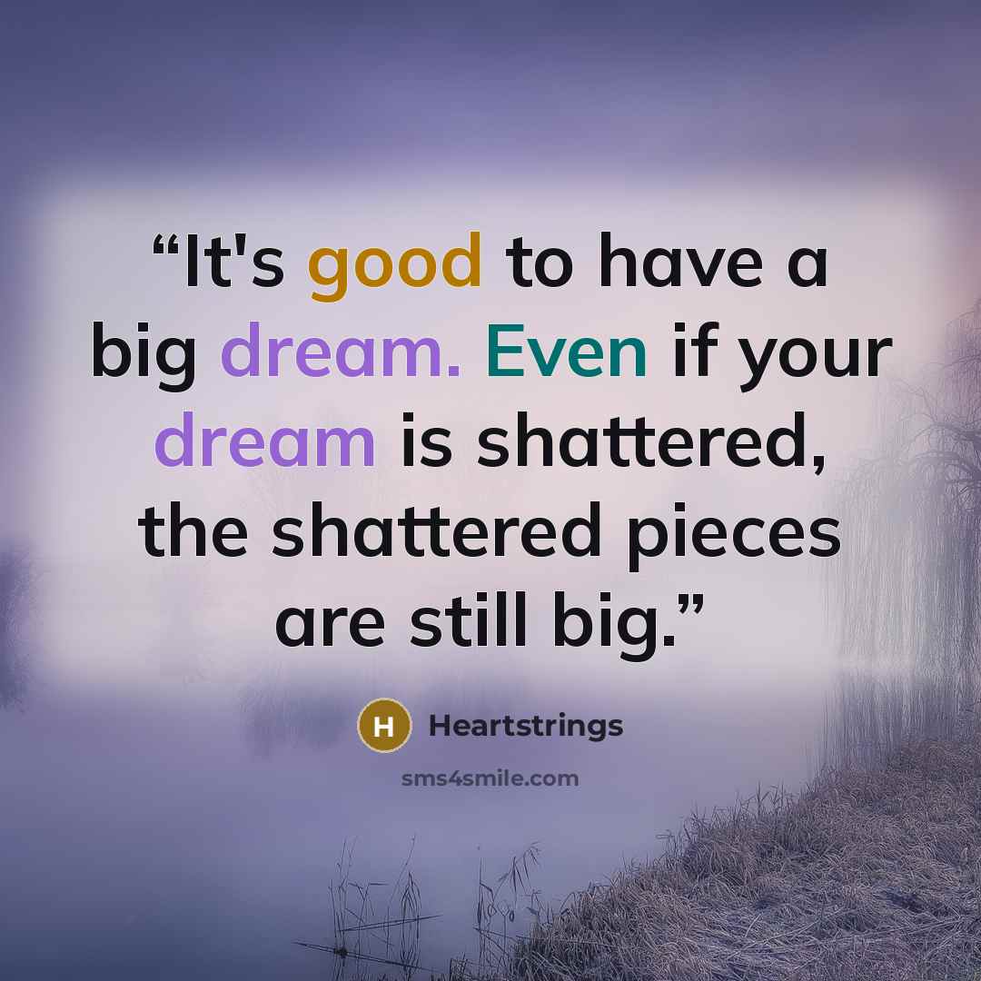 “It's good to have a big dream. Even if your dream is shattered, the shattered pieces are still big.” quote by Heartstrings