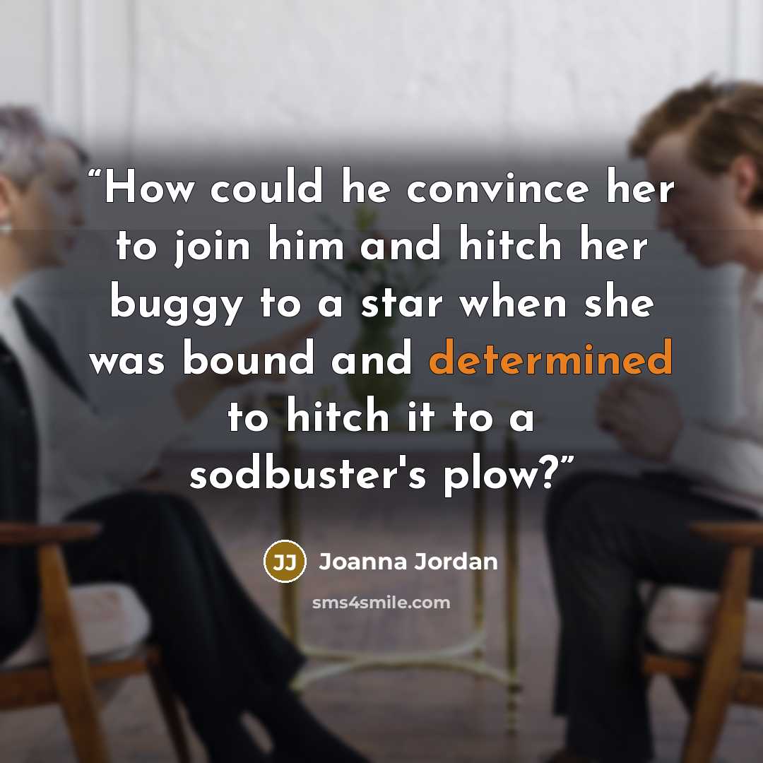 “How could he convince her to join him and hitch her buggy to a star when she was bound and determined to hitch it to a sodbuster's plow?” quote by Joanna Jordan