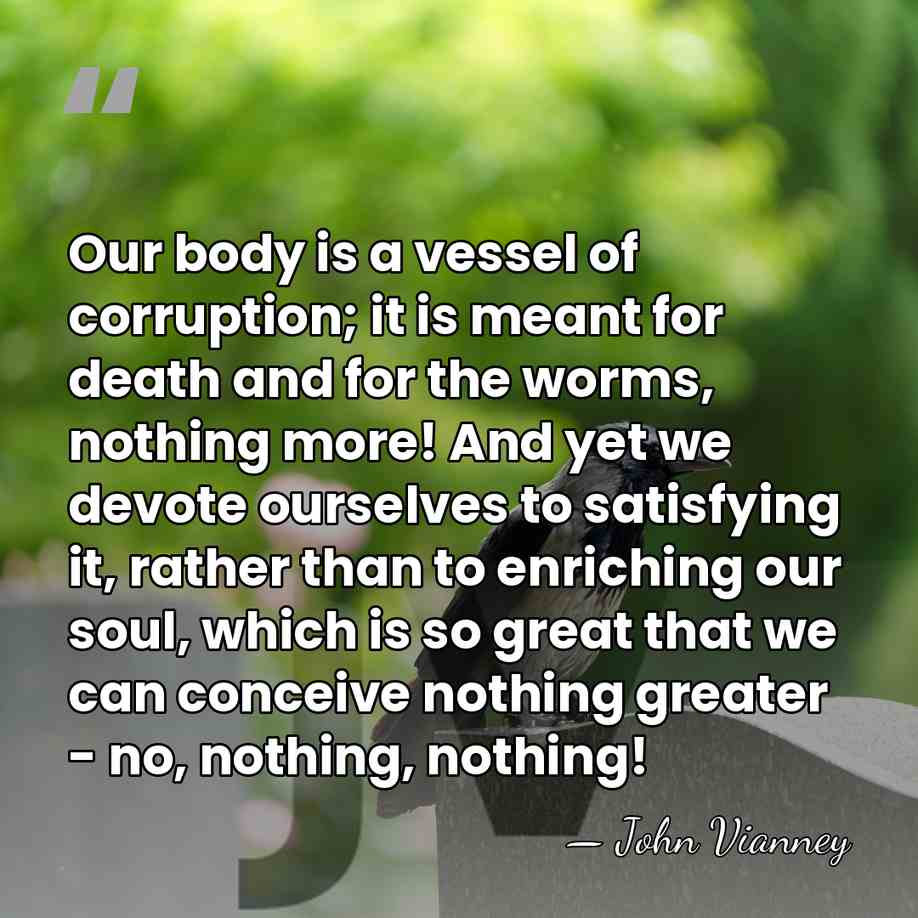 Our body is a vessel of corruption; it is meant for death&hellip; - John Vianney