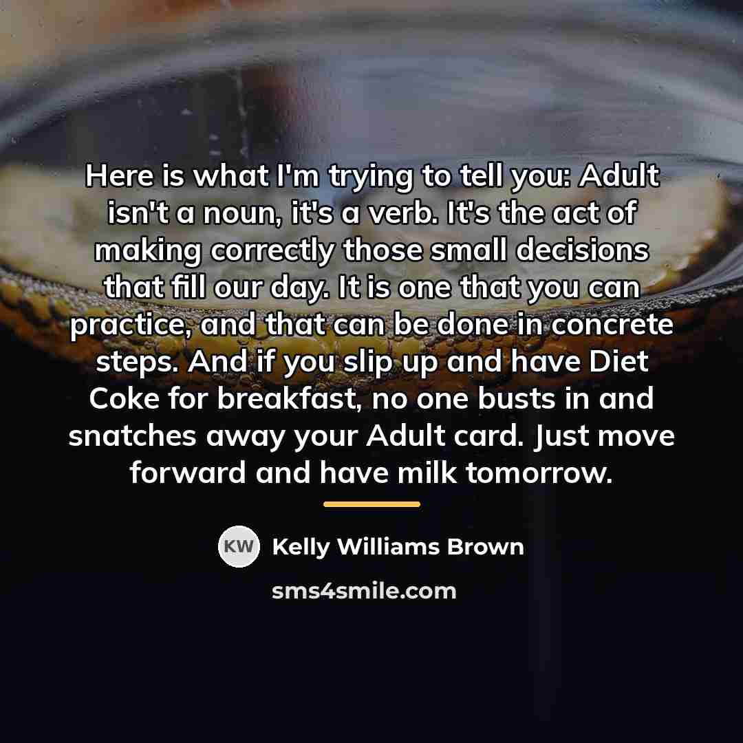 “Here is what I'm trying to tell you: Adult isn't…” quote by Kelly Williams Brown