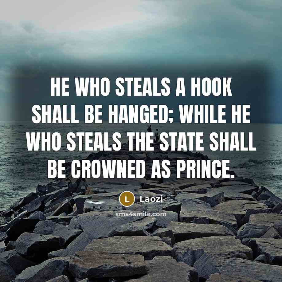 “He who steals a hook shall be hanged; while he who steals the state shall be crowned as prince.” quote by Laozi