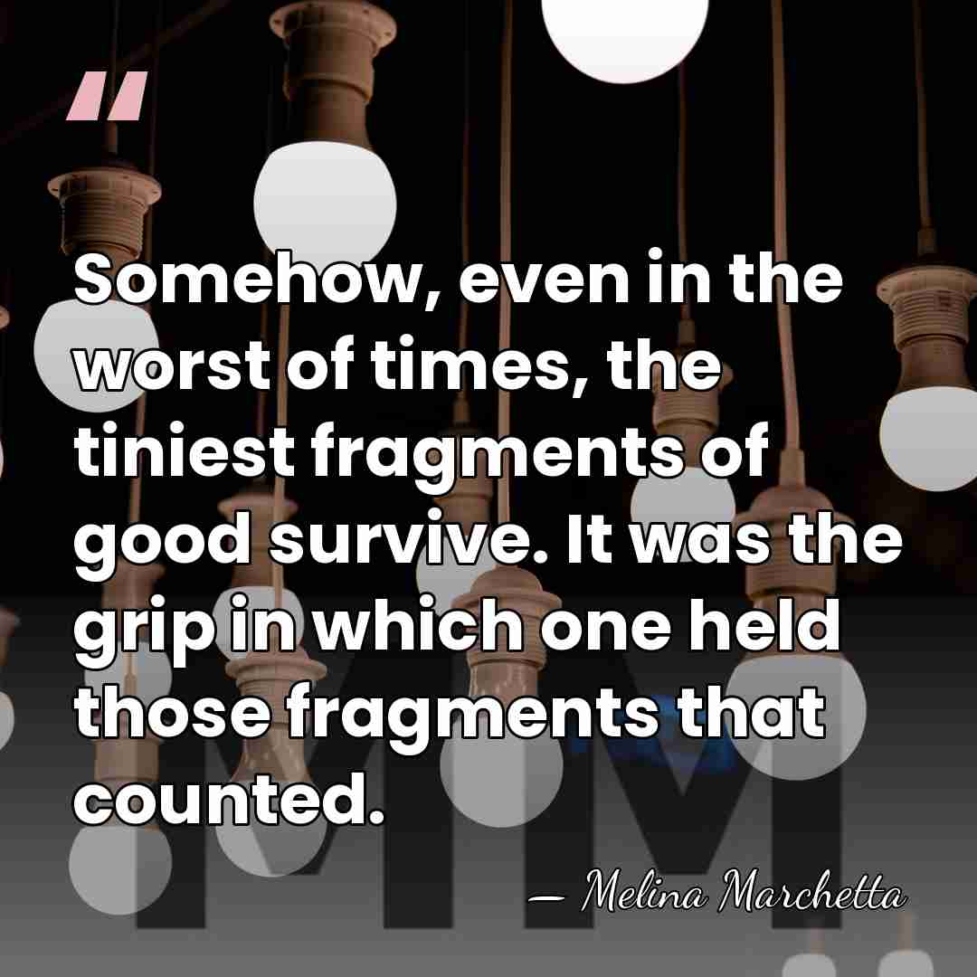 Somehow, even in the worst of times, the tiniest fragments of good&hellip; - Melina Marchetta