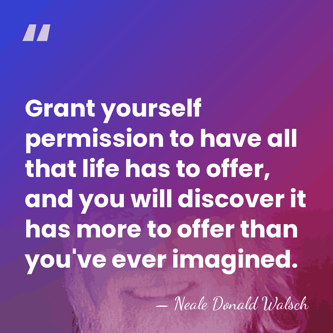 Grant yourself permission to have all that life has to offer, and&hellip; - Neale Donald Walsch