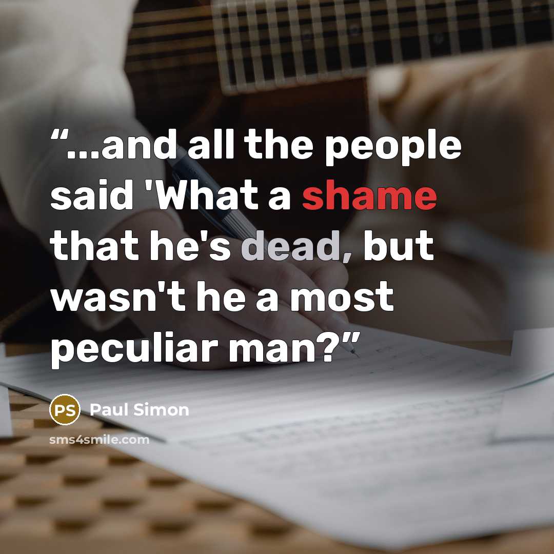 “...and all the people said 'What a shame that he's dead, but wasn't he a most peculiar man?” quote by Paul Simon