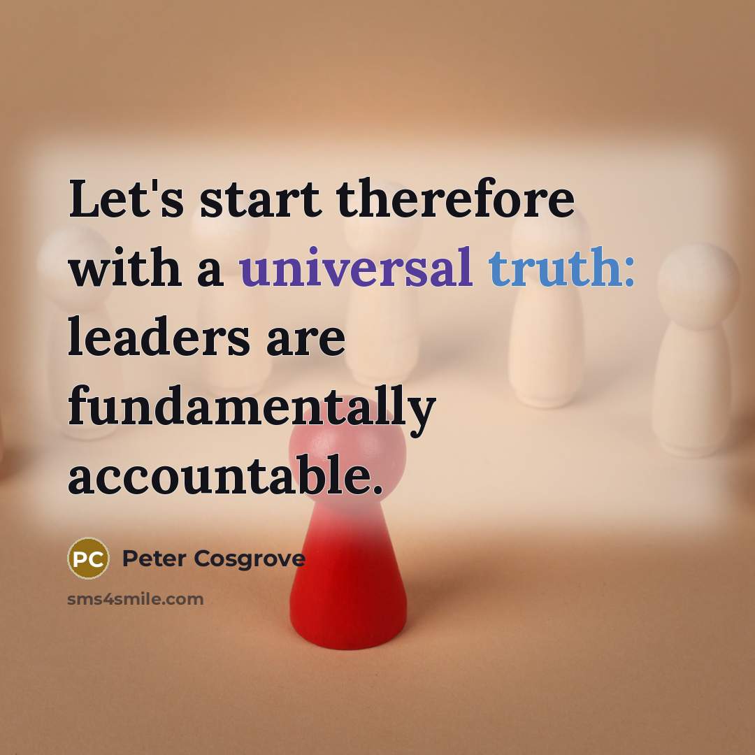“Let's start therefore with a universal truth: leaders are fundamentally accountable.” quote by Peter Cosgrove
