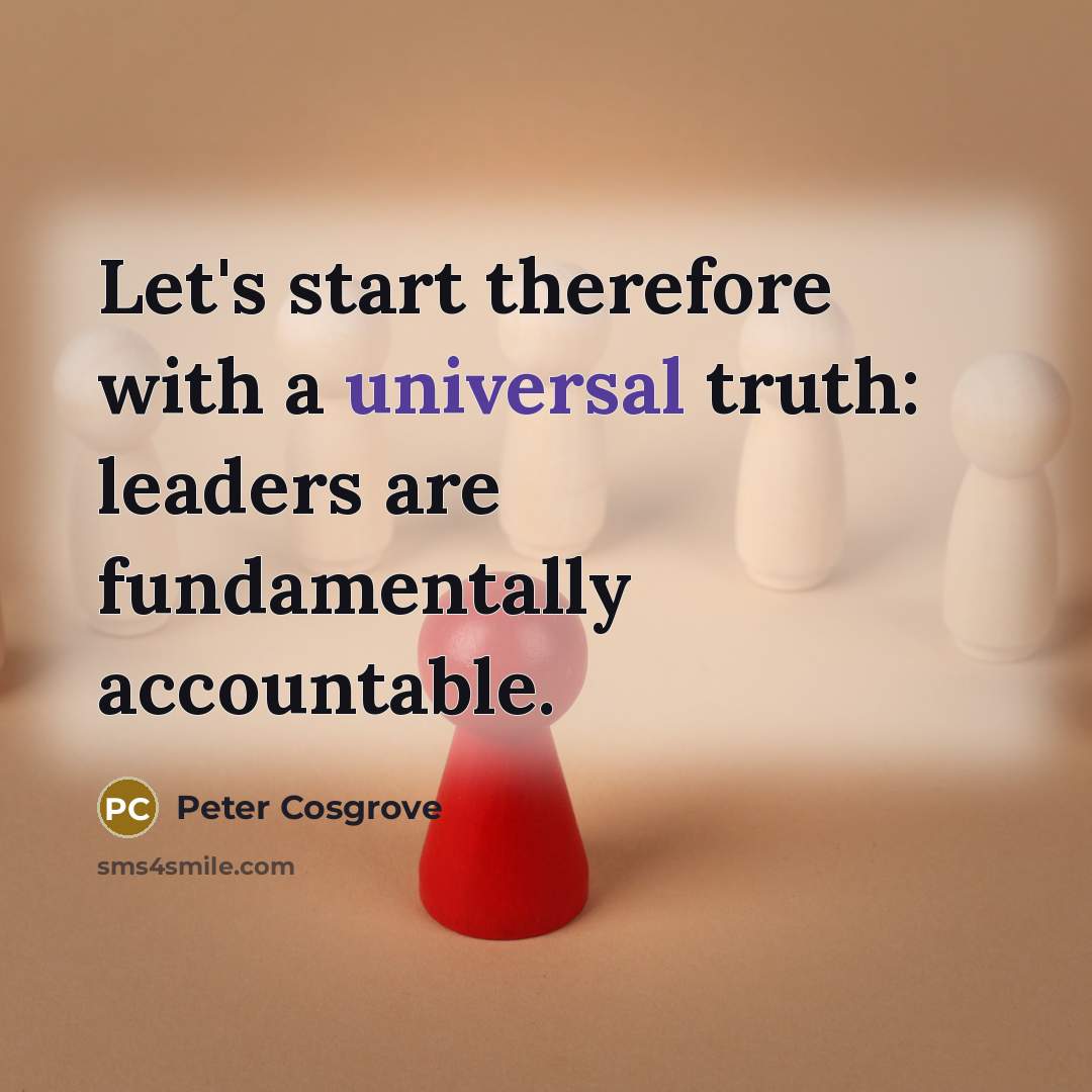 “Let's start therefore with a universal truth: leaders are fundamentally…” quote by Peter Cosgrove