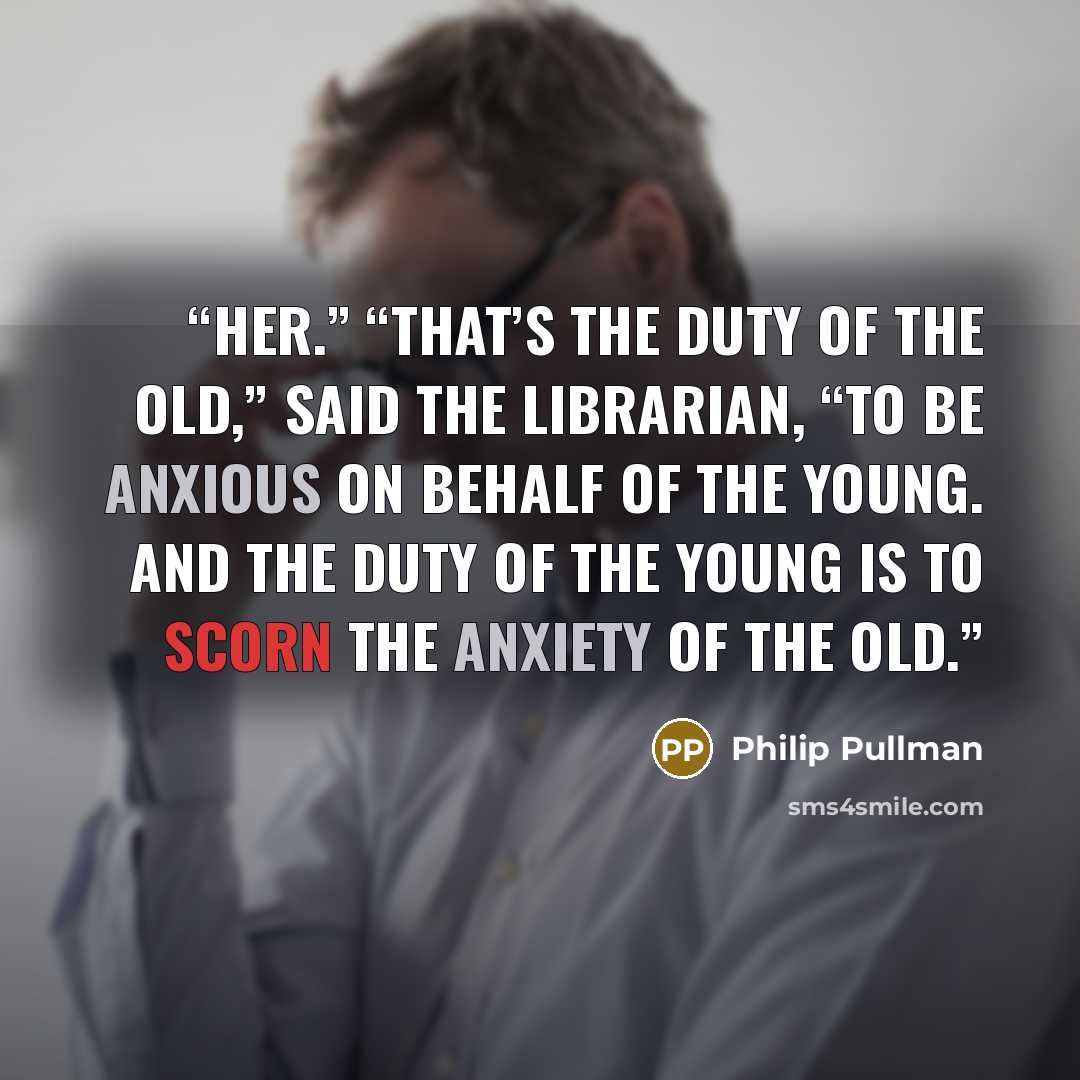 “her.” “That’s the duty of the old,” said the Librarian, “to be anxious on behalf of the young. And the duty of the young is to scorn the anxiety of the old.” quote by Philip Pullman