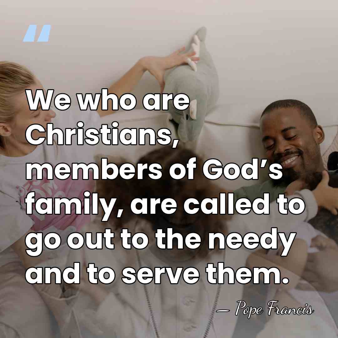We who are Christians, members of God’s family, are called to go&hellip; - Pope Francis