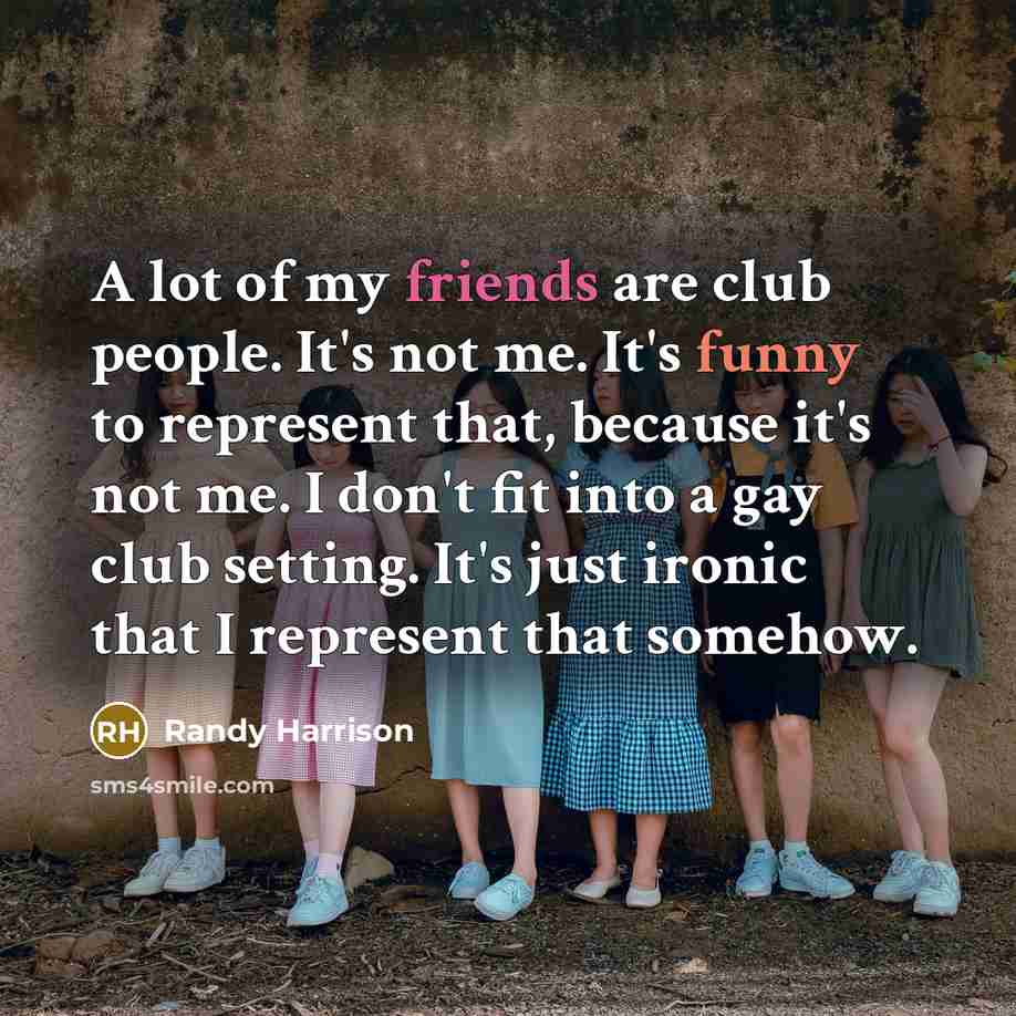 “A lot of my friends are club people. It's not me. It's funny to represent that, because it's not me. I don't fit into a gay club setting. It's just ironic that I represent that somehow.” quote by Randy Harrison